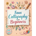Faux Calligraphy for Beginners: A Step-by-Step Guide to Creating Beautiful Hand-Lettered Designs with Any Pen - Master Faux Calligraphy Techniques, Le