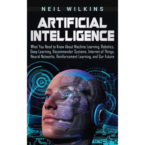Artificial Intelligence: What You Need to Know About Machine Learning, Robotics, Deep Learning, Recommender Systems, Internet of Things, Neural Networ