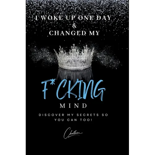 I Woke Up One Day & Changed My F*cking Mind: Discover My Secrets, So You Can Too!