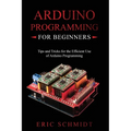 Arduino Programming for Beginners: Tips and Tricks for the Efficient Use of Arduino Programming