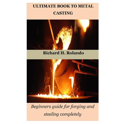 Ultimate Book to Metal Casting: Beginners guide for forging and steeling completely