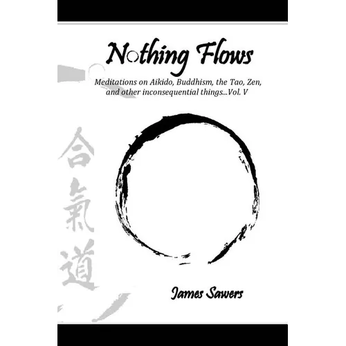 Nothing Flows: Meditations on Aikido, Buddhism, the Tao, Zen, and other inconsequential things...Vol. V