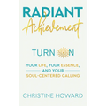 Radiant Achievement: Turn on Your Life, Your Essence, and Your Soul-Centered Calling