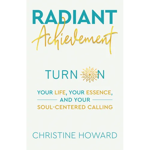 Radiant Achievement: Turn on Your Life, Your Essence, and Your Soul-Centered Calling