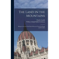 The Land in the Mountains: Being an Account of the Past & Present of Tyrol, Its People and Its Castles