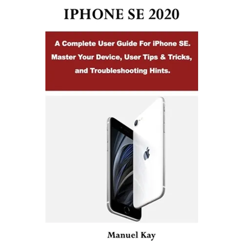 iPhone Se 2020: A Complete User Guide For iPhone SE. Master Your Device, User Tips & Tricks, and Troubleshooting Hints.