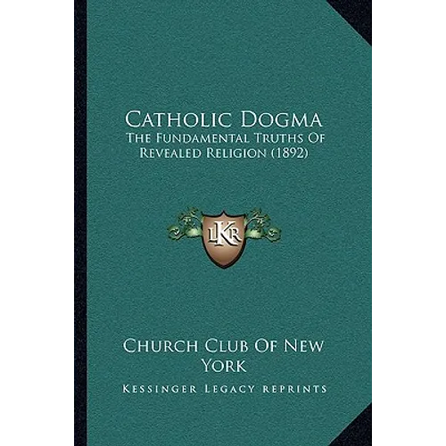 Catholic Dogma: The Fundamental Truths Of Revealed Religion (1892)