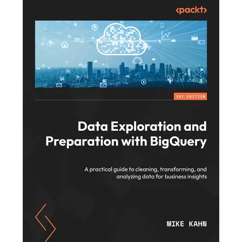 Data Exploration and Preparation with BigQuery: A practical guide to cleaning, transforming, and analyzing data for business insights