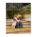 How to Co-Parent with an Abusive Ex and Keep Your Sanity
