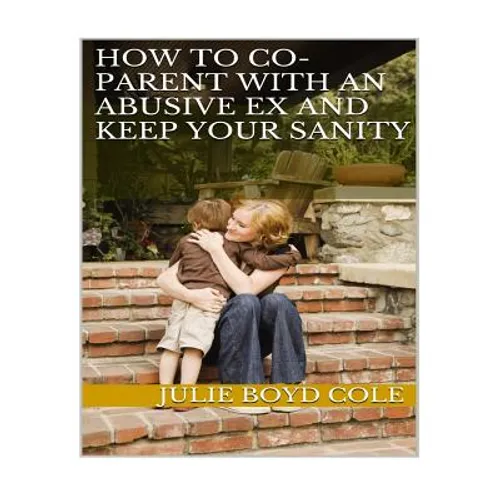 How to Co-Parent with an Abusive Ex and Keep Your Sanity