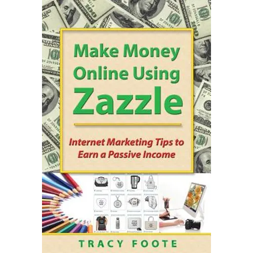 Make Money Online Using Zazzle: Internet Marketing Tips to Earn a Passive Income
