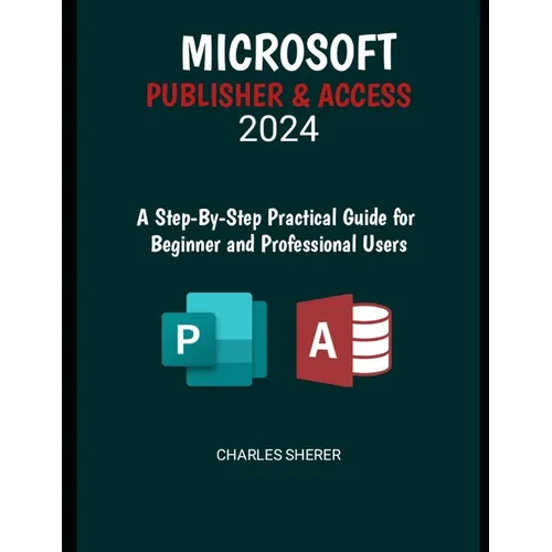 Microsoft Publisher & Access 2024: A Step-by-Step Practical Guide for Beginner and Professional Users