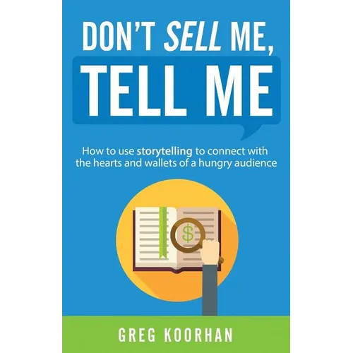 Don't Sell Me, Tell Me: How to use storytelling to connect with the hearts and wallets of a hungry audience
