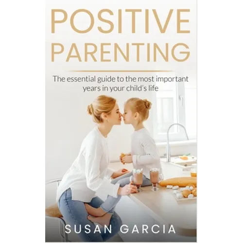 Positive Parenting: The Essential Guide To The Most Important Years of Your Child's Life