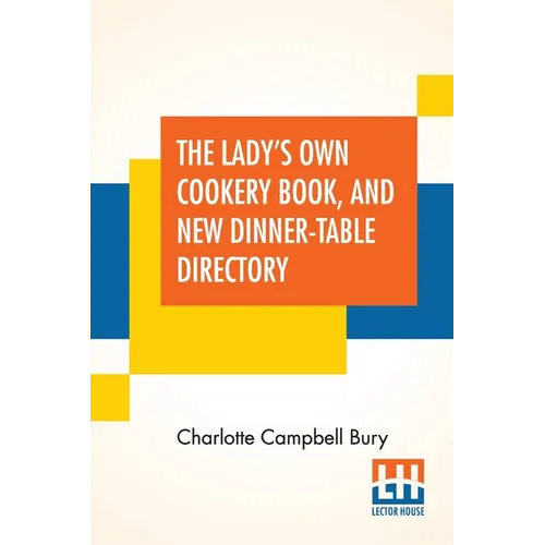 The Lady's Own Cookery Book, And New Dinner-Table Directory: In Which Will Be Found A Large Collection Of Original Receipts, Including Not Only The Re