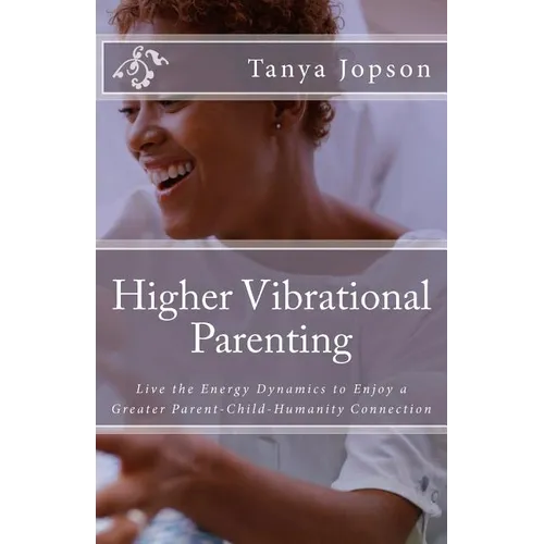 Higher Vibrational Parenting: Live the Energy Dynamics to Enjoy a Greater Parent-Child-Humanity Connection