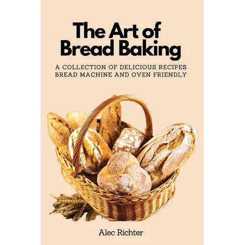 The Art of Bread Baking: A Collection of Delicious Recipes Bread Machine and Oven Friendly