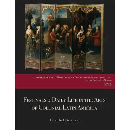 Festivals & Daily Life in the Arts of Colonial Latin America, 1492-1850: Papers from the 2012 Mayer Center Symposium at the Denver Art Museum