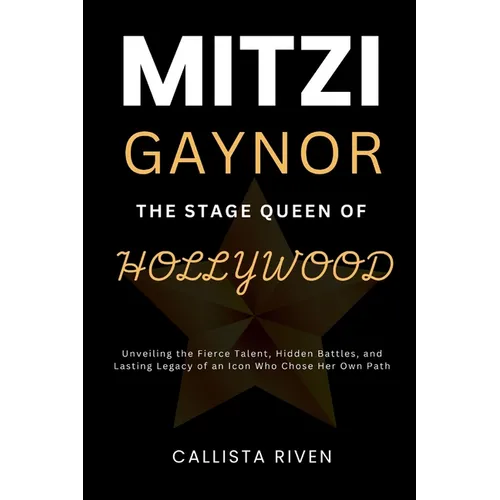 Mitzi Gaynor: The Stage Queen of Hollywood : Unveiling the Fierce Talent, Hidden Battles, and Lasting Legacy of an Icon Who Chose Her Path