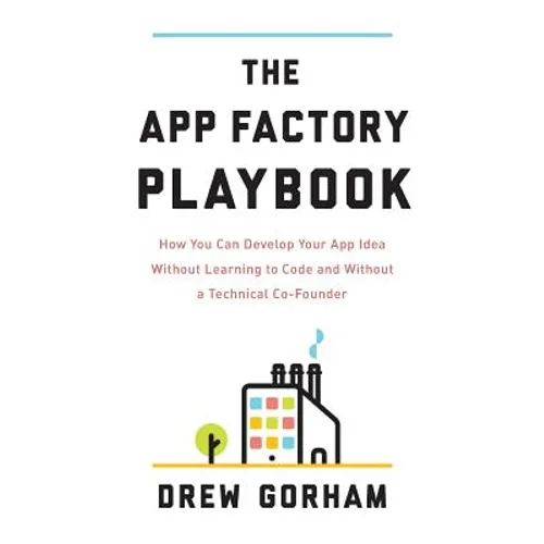 The App Factory Playbook: How You Can Develop Your App Idea Without Learning to Code and Without a Technical Co-Founder
