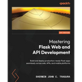 Mastering Flask Web and API Development: Build and deploy production-ready Flask apps seamlessly across web, APIs, and mobile platforms