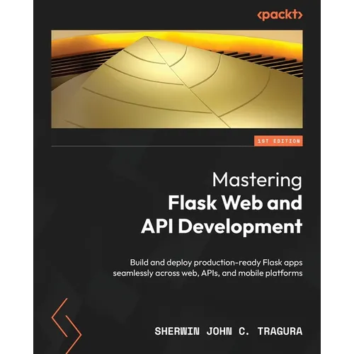 Mastering Flask Web and API Development: Build and deploy production-ready Flask apps seamlessly across web, APIs, and mobile platforms