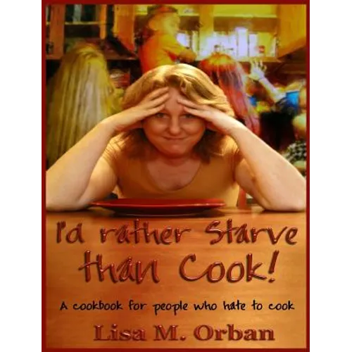 I'd rather Starve than Cook!: A cookbook for people who hate to cook