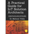 A Practical Guide for IoT Solution Architects: Architecting secure, agile, economical, highly available, well performing IoT ecosystems