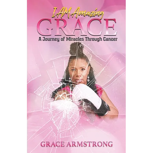 I Am Amazing Grace: A Journey of Miracles Through Cancer
