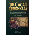 The Cacao Chronicles: A Deep Journey Into the Worlds, Cultures, and Secrets of Cacao and Chocolate
