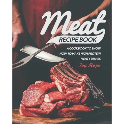 Meat Recipe Book: A Cookbook to Show How to Make High Protein Meaty Dishes