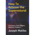 How To Release The Supernatural: Experience Gods Mighty Manifest Presence