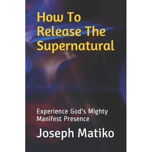 How To Release The Supernatural: Experience Gods Mighty Manifest Presence