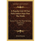A Popular Life Of Our Holy Father Pope Pius The Ninth: Drawn From The Most Reliable Authorities (1877)