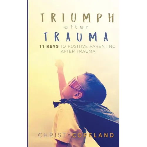 Triumph After Trauma: 11 Keys to Positive Parenting After Trauma