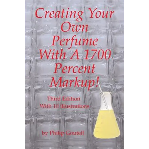 Creating Your Own Perfume With A 1700 Percent Markup!: Third Edition