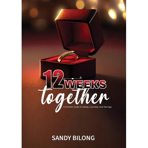 12 Weeks Together: A Christian Guide To Dating, Courtship, & Marriage