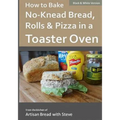 How to Bake No-Knead Bread, Rolls & Pizza in a Toaster Oven (B&W): From the kitchen of Artisan Bread with Steve