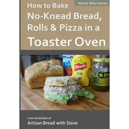 How to Bake No-Knead Bread, Rolls & Pizza in a Toaster Oven (B&W): From the kitchen of Artisan Bread with Steve