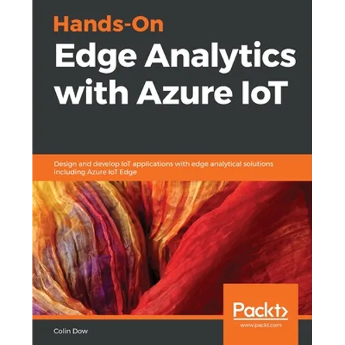 Hands-On Edge Analytics with Azure IoT: Design and develop IoT applications with edge analytical solutions including Azure IoT Edge