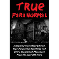 True Paranormal: Disturbing True Ghost Stories, True Paranormal Hauntings And Scary Unexplained Phenomena From The Last 300 Years