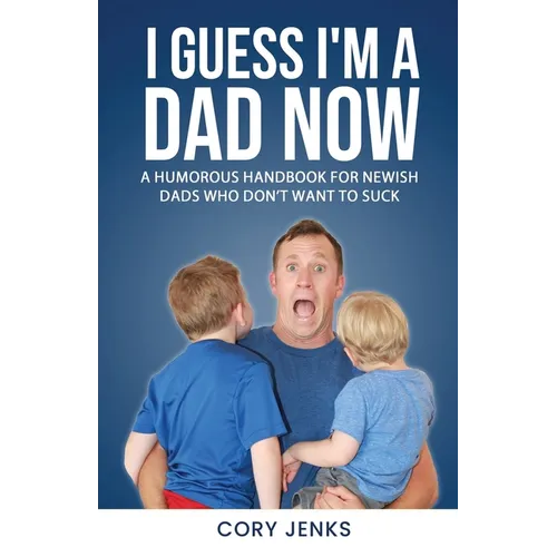 I Guess I'm a Dad Now: A Humorous Handbook for New-Ish Dads Who Don't Want to Suck