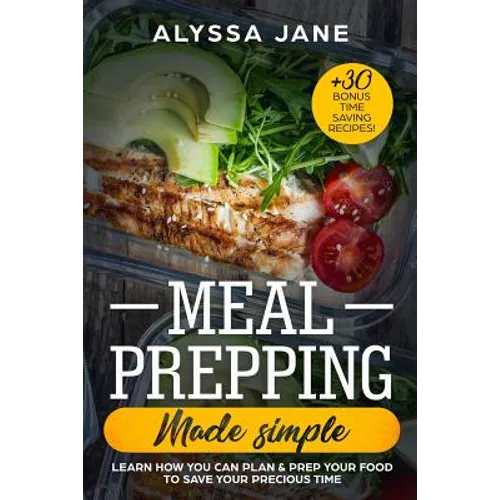 Meal Prepping Made Simple: Learn How You Can Plan & Prep Your Food to Save Your Precious Time. +30 Bonus Time Saving Recipes!