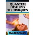 Quantum Healing Techniques: A Complete Guide For Navigating The Realm Of Possibilities And Harnessing Energy For Holistic Wellness