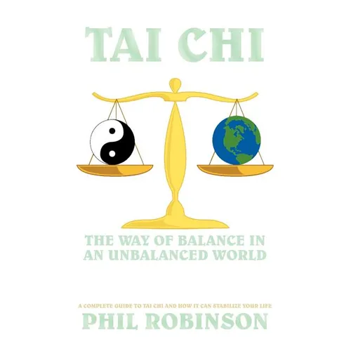 Tai Chi: The Way Of Balance In An Unbalanced World: A Complete Guide To Tai Chi And How It Can Stabilize You Life