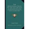 The Mediatorial Reign Of The Son Of God: Or The Absolute Ability And Willingness Of Jesus Christ To Save All Mankind (1821)