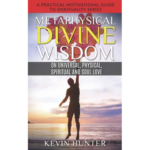 Metaphysical Divine Wisdom on Universal, Physical, Spiritual and Soul Love: A Practical Motivational Guide to Spirituality Series