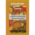 Alkaline Diet for Cancer: Guide to Using Alkaline Diet to Cure Cancer