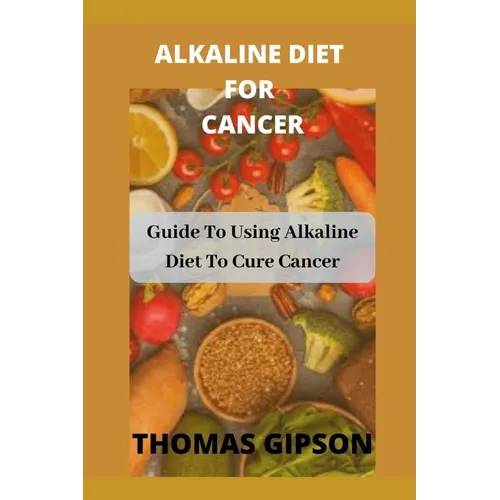 Alkaline Diet for Cancer: Guide to Using Alkaline Diet to Cure Cancer