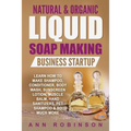 Natural & Organic Liquid Soap Making Business Startup: Learn How to Make Shampoo, Conditioner, Body Wash, Sunscreen Lotion, Muscle Balm, Hand Sanitize